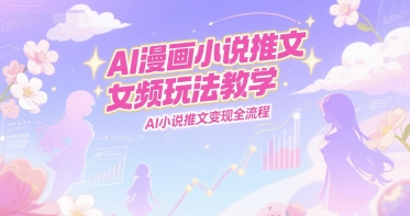 AI漫画小说推文女频玩法教学，AI小说推文变现全流程-赚钱驿站