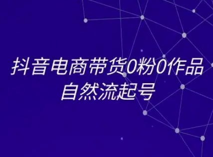 抖音电商带货0粉0作品自然流起号，抖音电商教程-赚钱驿站
