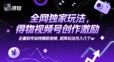 全网独家玩法，得物视频号创作激励 去重软件加持爆款视频，矩阵玩法月入几个w【揭秘】-赚钱驿站