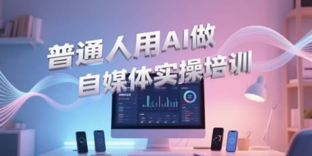 普通人用AI做自媒体实操培训，普通人一个人用ai做自媒体，视频制作、短视频引流、直播带货，轻松入门-赚钱驿站