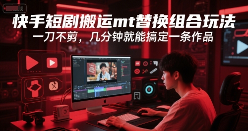 快手短剧搬运mt替换组合玩法，一刀不剪，几分钟就能搞定一条作品-赚钱驿站