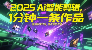 2025Ai智能剪辑，不需要剪辑，直接发布作品，自动剪辑，1分钟一条作品-赚钱驿站