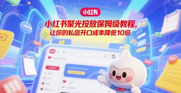 小红书聚光投放保姆级教程，让你的私信开口成本降低10倍-赚钱驿站