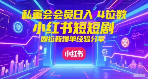 私董会会员日入4位数小红书红果短剧拉新爆单经验分享-赚钱驿站