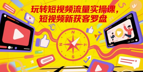 玩转短视频流量实操课，短视频新获客罗盘-赚钱驿站