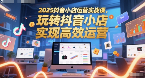 2025抖音小店运营实战课，玩转抖音小店，实现高效运营-赚钱驿站