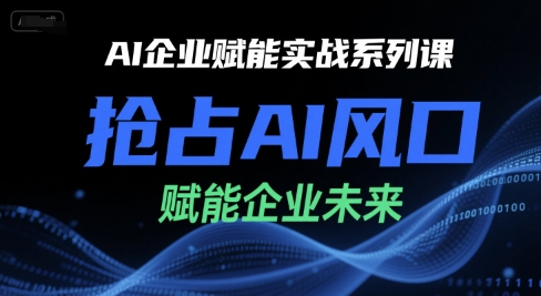 AI企业赋能实战系列课，抢占AI风口，赋能企业未来-赚钱驿站