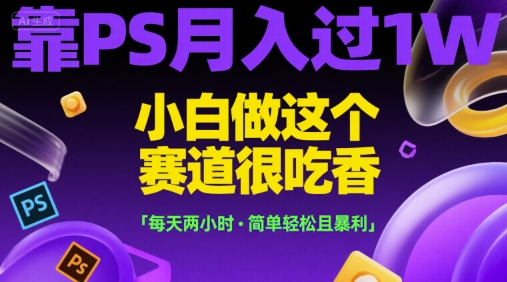 靠PS月入过1W，小白做这个赛道很吃香，每天两小时，简单轻松且暴利【揭秘】-赚钱驿站