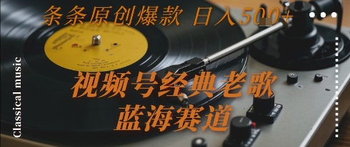 视频号经典老歌，蓝海赛道，日入5张+ 条条原创爆款【揭秘】-赚钱驿站