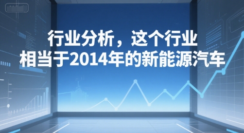 付费文章：行业分析，这个行业，相当于2014年的新能源汽车-赚钱驿站
