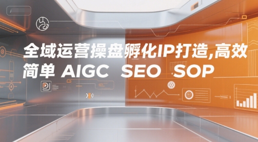 全域运营操盘孵化IP打造，高效 简单 AIGC SEO SOP-赚钱驿站