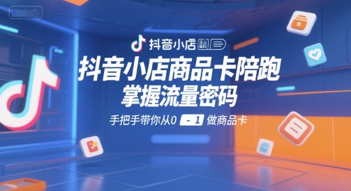 抖音小店商品卡陪跑，掌握流量密码，手把手带你从0-1做商品卡-赚钱驿站