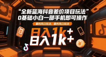 全新蓝海抖音差价项目玩法，0基础小白一部手机即可操作，暴利风口玩法，日入1k+【揭秘】-赚钱驿站