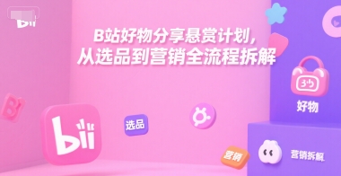 B站好物分享悬赏计划，从选品到营销全流程拆解-赚钱驿站