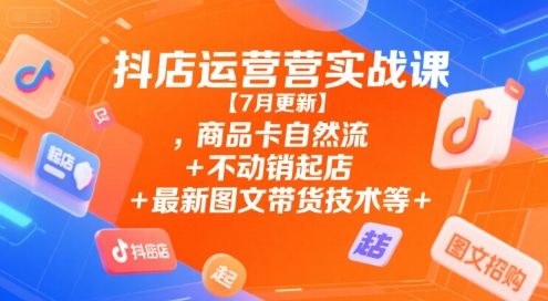 抖店运营实战课【7月更新】,商品卡自然流+不动销起店+最新图文带货技术等-赚钱驿站