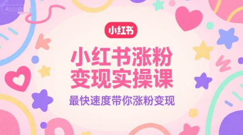 小红书涨粉变现实操课，最快速度带你涨粉变现-赚钱驿站