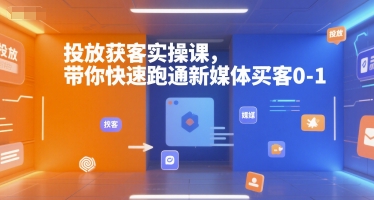 投放获客实操课，带你快速跑通新媒体买客0-1-赚钱驿站