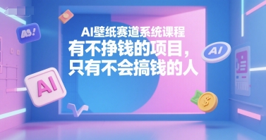 AI壁纸赛道系统课程，有不挣钱的项目，只有不会搞钱的人-赚钱驿站