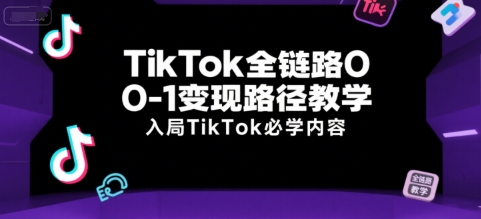TikTok全链路0-1变现路径教学，入局TikTok必学内容-赚钱驿站