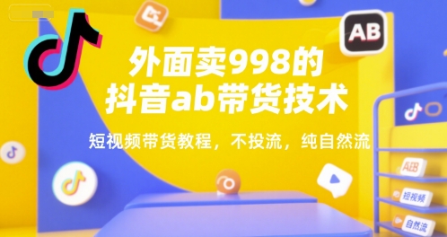 外面卖998的抖音ab带货技术，短视频带货教程，不投流，纯自然流-赚钱驿站