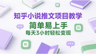 知乎小说推文项目教学，简单易上手，每天3小时轻松变现-赚钱驿站