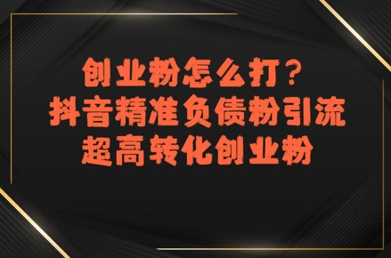 创业粉怎么打？抖音精准负债粉引流，超高转化创业粉-赚钱驿站