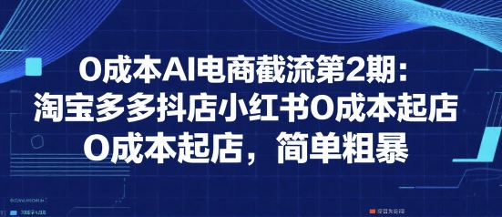 0成本AI电商截流第2期：淘宝多多抖店小红书0成本起店，简单粗暴-赚钱驿站
