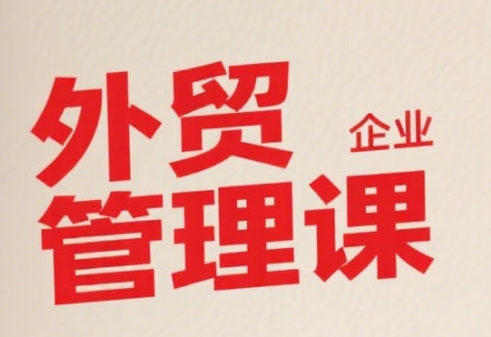 中小外贸企业管理课，系统性强，直击痛点，助企业全面提升管理智慧-赚钱驿站
