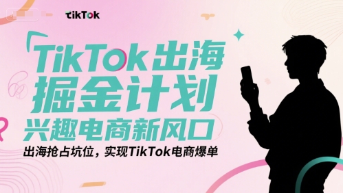 TikTok出海掘金计划，兴趣电商新风口，出海抢占坑位，实现TikTok电商爆单-赚钱驿站
