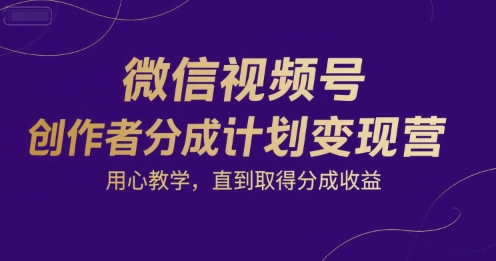 微信视频号创作者分成计划变现营，用心教学，直到取得分成收益-赚钱驿站