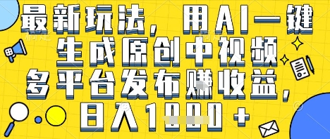 最新玩法，用AI一键生成原创中视频多平台发布挣收益，抖音快手视频号都可以，日入1k+【揭秘】-赚钱驿站