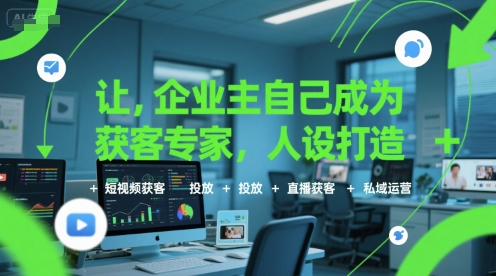 让企业主自己成为获客专家，人设打造+短视频获客+投放+直播获客+私域运营-赚钱驿站