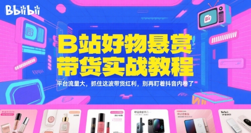 B站好物悬赏带货实战教程，平台流量大，抓住这波带货红利，别再盯着抖音内卷了-赚钱驿站