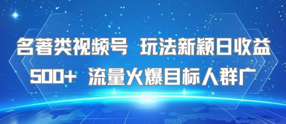 名著类视频号 玩法新颖日收益500+ 流量火爆目标人群广-赚钱驿站