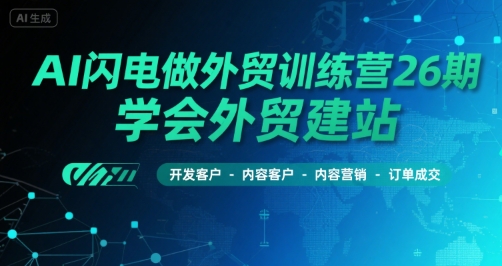 AI闪电做外贸训练营26期，学会外贸建站-开发客户-内容营销-订单成交-赚钱驿站