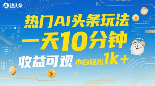 热门AI头条玩法，一天10分钟，收益可观，小白轻松日入1k+【揭秘】-赚钱驿站