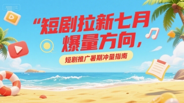 短剧拉新七月爆量方向，短剧推广暑期冲量指南-赚钱驿站