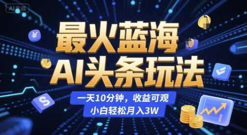最火蓝海AI头条玩法，一天10分钟，收益可观，小白轻松月入3W【揭秘】-赚钱驿站