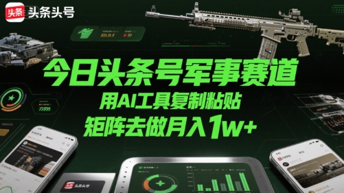 今日头条号军事赛道，用AI工具复制粘贴，矩阵去做月入1w+-赚钱驿站