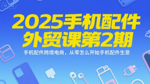 2025手机配件外贸课第2期，手机配件跨境电商，从零怎么开始手机配件生意-赚钱驿站