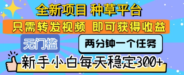 全新项目 种草平台 只需要转发任务视频 即可获得收益 新手小白每天稳定3张+【揭秘】-赚钱驿站