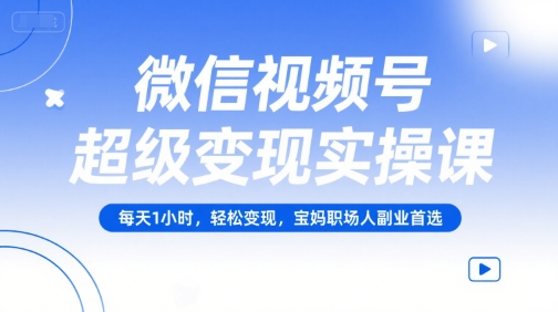 微信视频号超级变现实操课，每天1小时，轻松变现，宝妈职场人副业首选-赚钱驿站