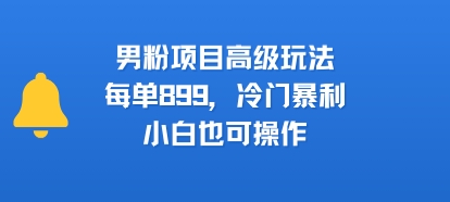 男粉项目高级玩法，每单899，冷门暴利，小白也可操作-赚钱驿站
