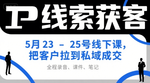 IP线索获客5月23-25号线下课，把客户拉到私域成交（录音+课件+笔记）-赚钱驿站