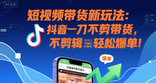 短视频带货新玩法：抖音一刀不剪带货，不剪辑，纯搬运，新手也能轻松爆单!-赚钱驿站
