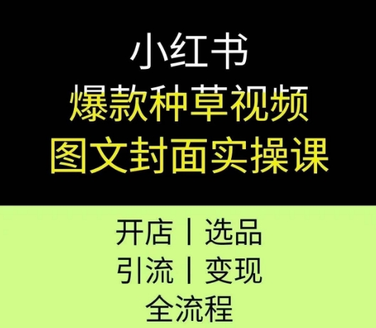 小红书爆款种草视频图文封面实操课，开店、选品、引流、变现全流程-赚钱驿站