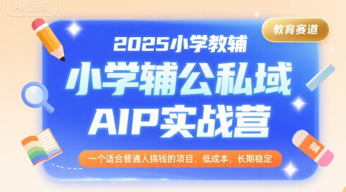 2025小学教辅公私域AIP实战营，一个适合普通人搞钱的项目，低成本，长期稳定-赚钱驿站