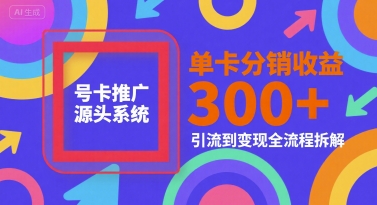 号卡推广源头系统，单卡分销收益3张+，引流到变现全流程拆解【揭秘】-赚钱驿站