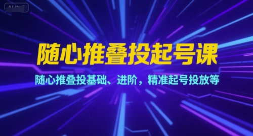 随心推叠投起号课，随心推叠投基础、进阶，精准起号投放等-赚钱驿站