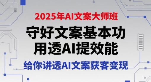 2025年AI文案大师班，守好文案基本功，用透AI提效能，给你讲透AI文案获客变现-赚钱驿站